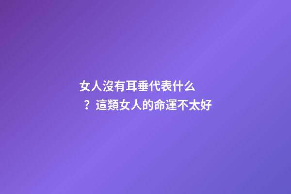 女人沒有耳垂代表什么？這類女人的命運不太好